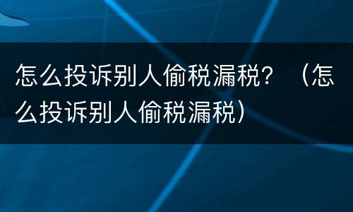 怎么投诉别人偷税漏税？（怎么投诉别人偷税漏税）