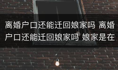 离婚户口还能迁回娘家吗 离婚户口还能迁回娘家吗 娘家是在个村