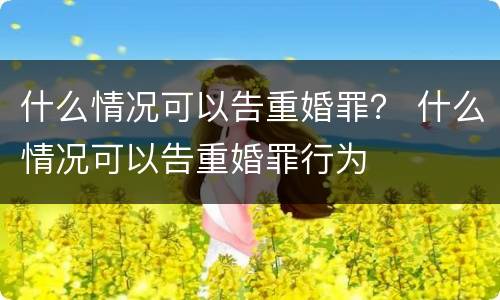 什么情况可以告重婚罪？ 什么情况可以告重婚罪行为