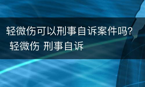 轻微伤可以刑事自诉案件吗？ 轻微伤 刑事自诉
