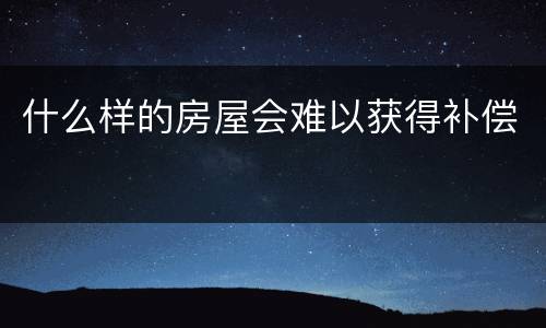 什么样的房屋会难以获得补偿