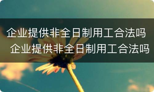 企业提供非全日制用工合法吗 企业提供非全日制用工合法吗现在