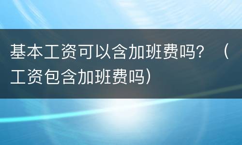 基本工资可以含加班费吗？（工资包含加班费吗）
