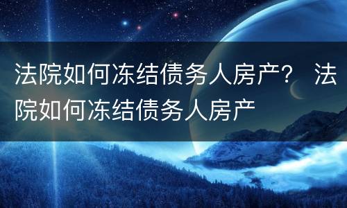 法院如何冻结债务人房产？ 法院如何冻结债务人房产