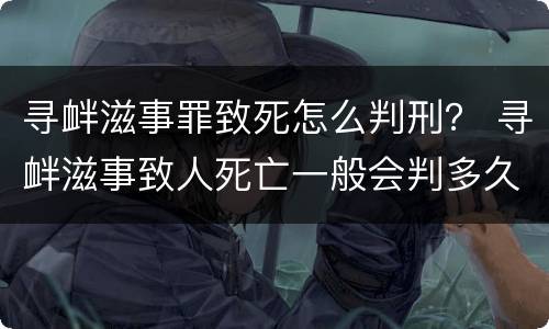 寻衅滋事罪致死怎么判刑？ 寻衅滋事致人死亡一般会判多久