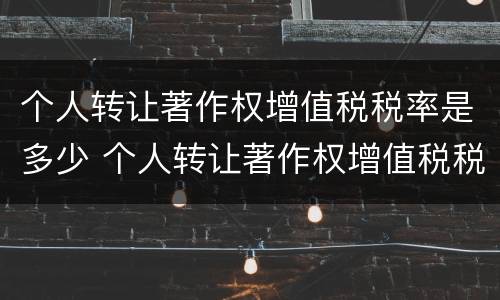 个人转让著作权增值税税率是多少 个人转让著作权增值税税率是多少钱