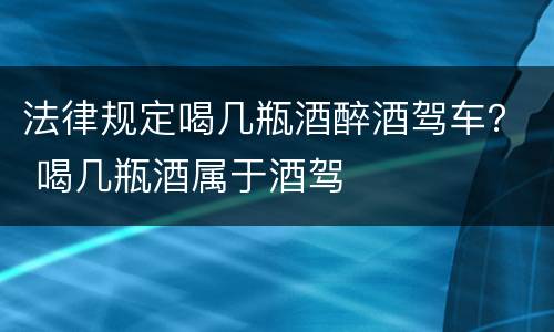法律规定喝几瓶酒醉酒驾车？ 喝几瓶酒属于酒驾