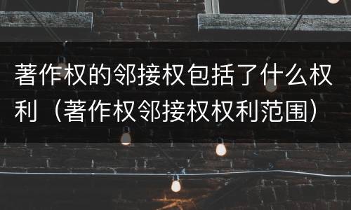 著作权的邻接权包括了什么权利（著作权邻接权权利范围）