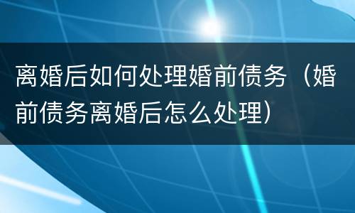 离婚后如何处理婚前债务（婚前债务离婚后怎么处理）