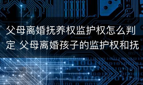 父母离婚抚养权监护权怎么判定 父母离婚孩子的监护权和抚养权