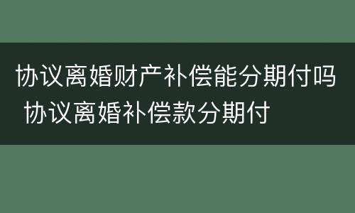 协议离婚财产补偿能分期付吗 协议离婚补偿款分期付