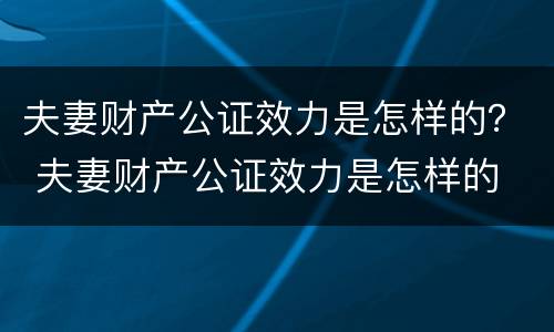 夫妻财产公证效力是怎样的？ 夫妻财产公证效力是怎样的
