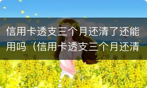 信用卡透支三个月还清了还能用吗（信用卡透支三个月还清了还能用吗知乎）