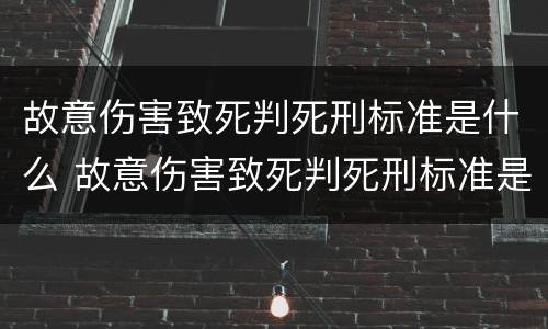故意伤害致死判死刑标准是什么 故意伤害致死判死刑标准是什么样的