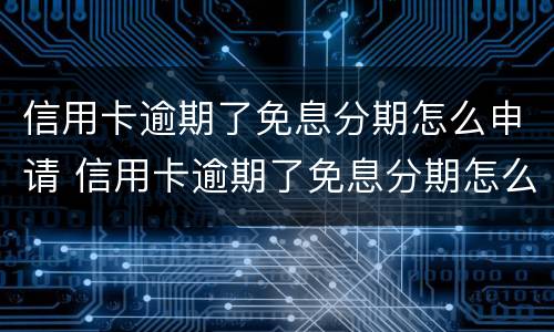 信用卡逾期了免息分期怎么申请 信用卡逾期了免息分期怎么申请还款