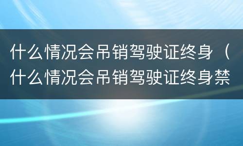 什么情况会吊销驾驶证终身（什么情况会吊销驾驶证终身禁驾）