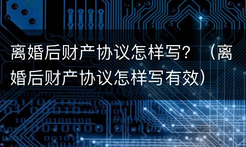 离婚后财产协议怎样写？（离婚后财产协议怎样写有效）