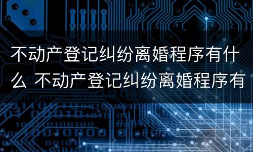 不动产登记纠纷离婚程序有什么 不动产登记纠纷离婚程序有什么影响