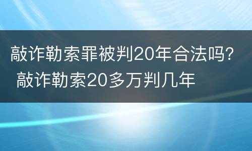 敲诈勒索罪被判20年合法吗？ 敲诈勒索20多万判几年