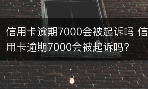 信用卡逾期7000会被起诉吗 信用卡逾期7000会被起诉吗?
