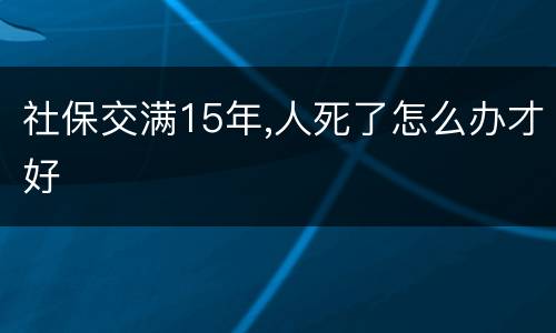 社保交满15年,人死了怎么办才好
