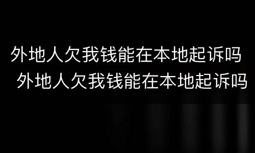 外地人欠我钱能在本地起诉吗 外地人欠我钱能在本地起诉吗法院