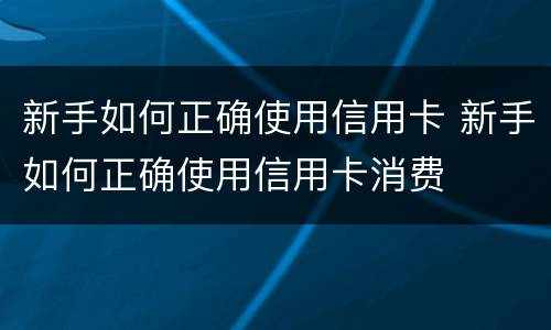 新手如何正确使用信用卡 新手如何正确使用信用卡消费
