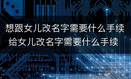想跟女儿改名字需要什么手续 给女儿改名字需要什么手续