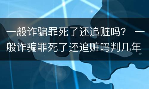 一般诈骗罪死了还追赃吗？ 一般诈骗罪死了还追赃吗判几年