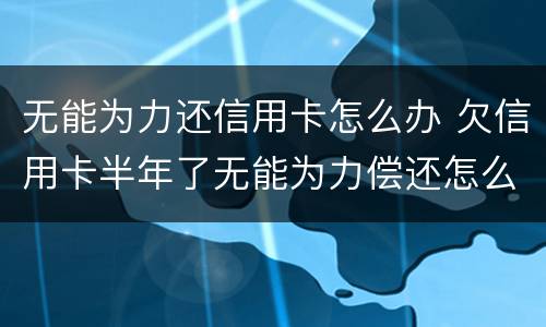 无能为力还信用卡怎么办 欠信用卡半年了无能为力偿还怎么办