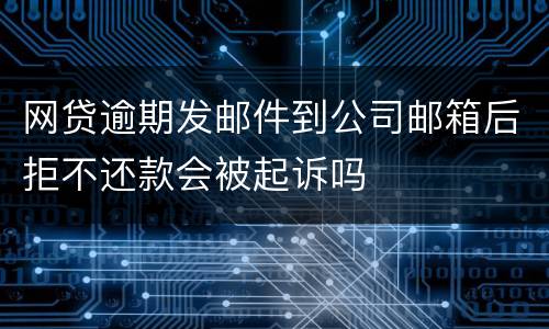 网贷逾期发邮件到公司邮箱后拒不还款会被起诉吗