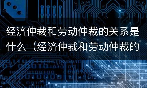 经济仲裁和劳动仲裁的关系是什么（经济仲裁和劳动仲裁的关系是什么意思）