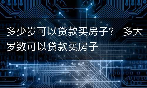 多少岁可以贷款买房子？ 多大岁数可以贷款买房子