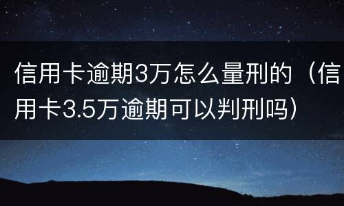 信用卡逾期3万怎么量刑的（信用卡3.5万逾期可以判刑吗）