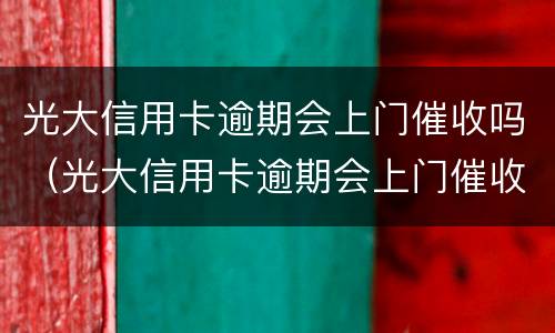 光大信用卡逾期会上门催收吗（光大信用卡逾期会上门催收吗）