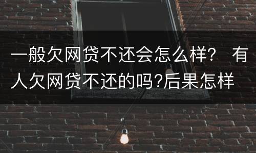 一般欠网贷不还会怎么样？ 有人欠网贷不还的吗?后果怎样