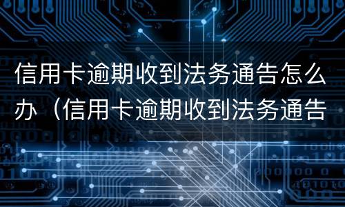 信用卡逾期收到法务通告怎么办（信用卡逾期收到法务通告怎么办理）