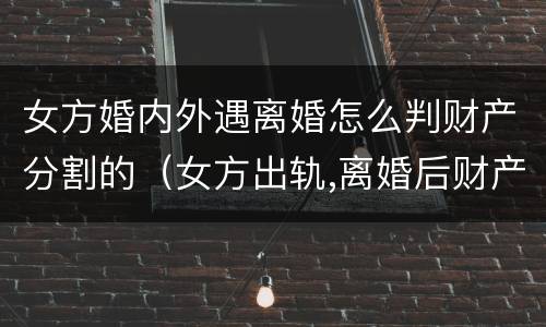 女方婚内外遇离婚怎么判财产分割的（女方出轨,离婚后财产该怎样分割?）