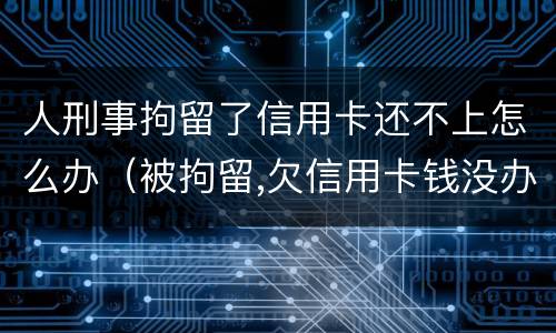 人刑事拘留了信用卡还不上怎么办（被拘留,欠信用卡钱没办法还怎么办）