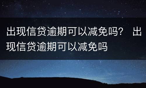 出现信贷逾期可以减免吗？ 出现信贷逾期可以减免吗