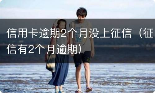 信用卡逾期2个月没上征信（征信有2个月逾期）