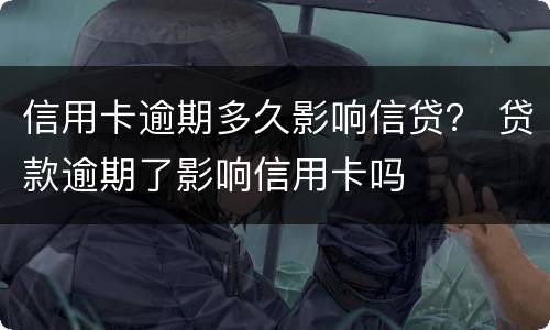 信用卡逾期多久影响信贷？ 贷款逾期了影响信用卡吗