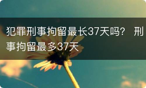 犯罪刑事拘留最长37天吗？ 刑事拘留最多37天