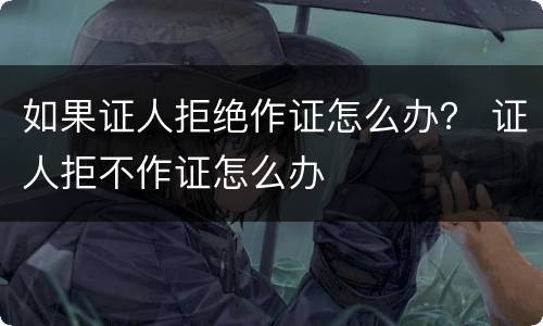 如果证人拒绝作证怎么办？ 证人拒不作证怎么办