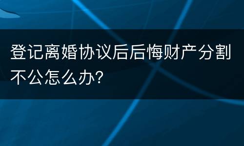登记离婚协议后后悔财产分割不公怎么办？