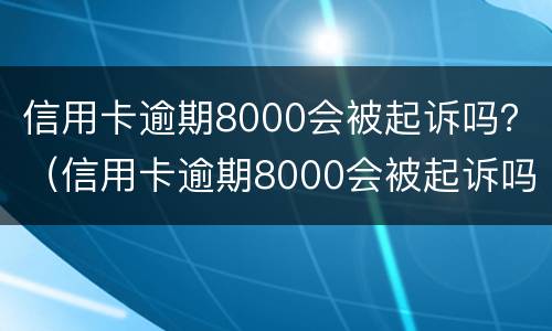 信用卡逾期8000会被起诉吗？（信用卡逾期8000会被起诉吗知乎）