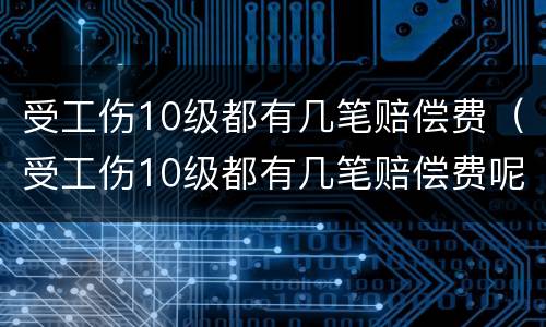 受工伤10级都有几笔赔偿费（受工伤10级都有几笔赔偿费呢）