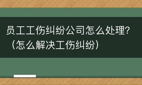 员工工伤纠纷公司怎么处理？（怎么解决工伤纠纷）
