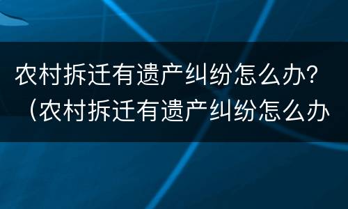 农村拆迁有遗产纠纷怎么办？（农村拆迁有遗产纠纷怎么办呢）