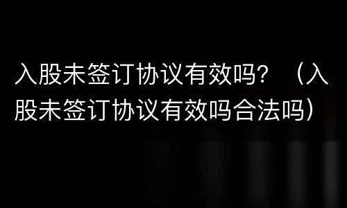 入股未签订协议有效吗？（入股未签订协议有效吗合法吗）